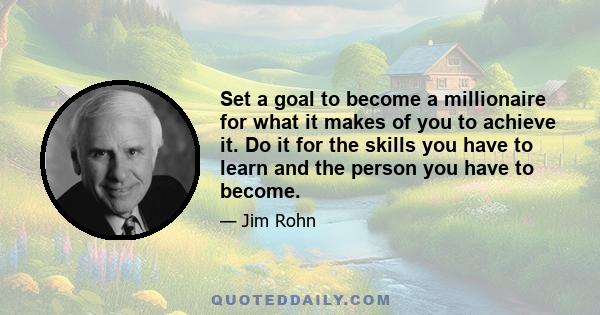 Set a goal to become a millionaire for what it makes of you to achieve it. Do it for the skills you have to learn and the person you have to become.