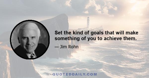 Set the kind of goals that will make something of you to achieve them.