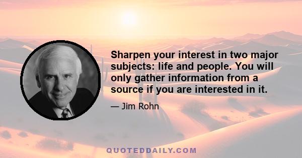 Sharpen your interest in two major subjects: life and people. You will only gather information from a source if you are interested in it.