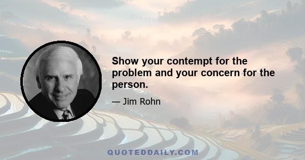 Show your contempt for the problem and your concern for the person.