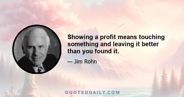 Showing a profit means touching something and leaving it better than you found it.