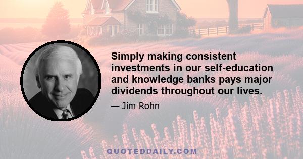 Simply making consistent investments in our self-education and knowledge banks pays major dividends throughout our lives.