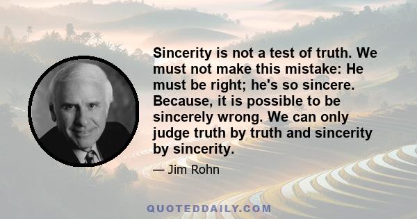 Sincerity is not a test of truth. We must not make this mistake: He must be right; he's so sincere. Because, it is possible to be sincerely wrong. We can only judge truth by truth and sincerity by sincerity.