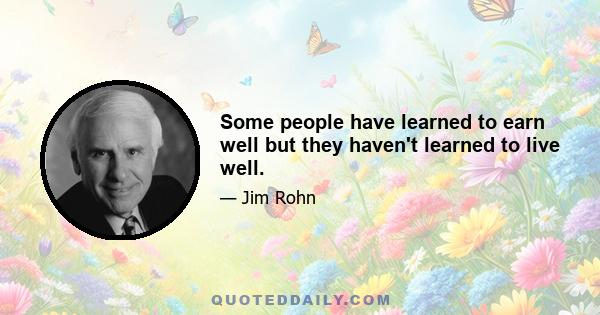 Some people have learned to earn well but they haven't learned to live well.