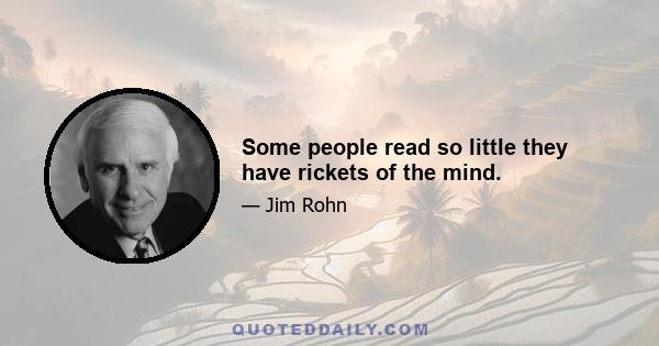 Some people read so little they have rickets of the mind.