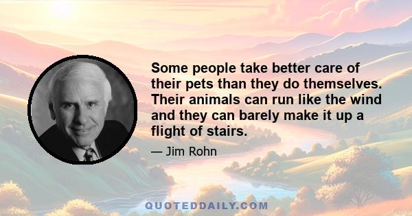 Some people take better care of their pets than they do themselves. Their animals can run like the wind and they can barely make it up a flight of stairs.