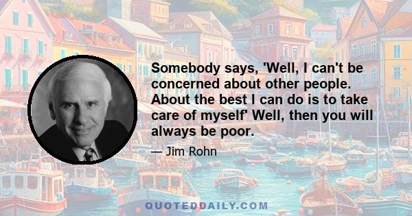 Somebody says, 'Well, I can't be concerned about other people. About the best I can do is to take care of myself' Well, then you will always be poor.