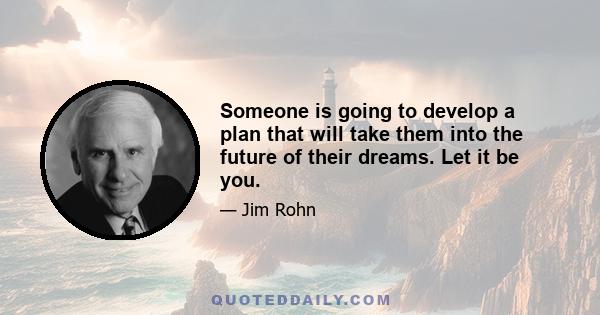 Someone is going to develop a plan that will take them into the future of their dreams. Let it be you.