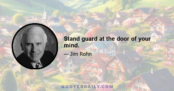 Stand guard at the door of your mind.