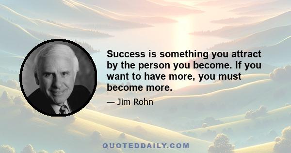 Success is something you attract by the person you become. If you want to have more, you must become more.