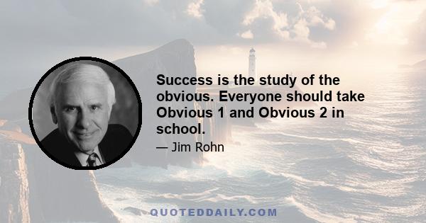 Success is the study of the obvious. Everyone should take Obvious 1 and Obvious 2 in school.