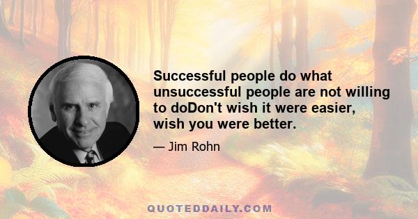 Successful people do what unsuccessful people are not willing to doDon't wish it were easier, wish you were better.