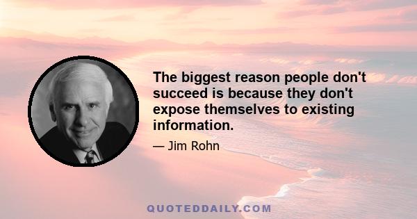 The biggest reason people don't succeed is because they don't expose themselves to existing information.