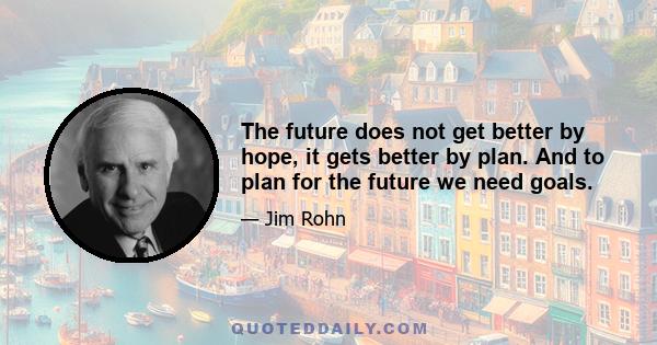 The future does not get better by hope, it gets better by plan. And to plan for the future we need goals.