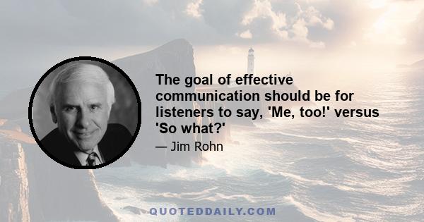 The goal of effective communication should be for listeners to say, 'Me, too!' versus 'So what?'