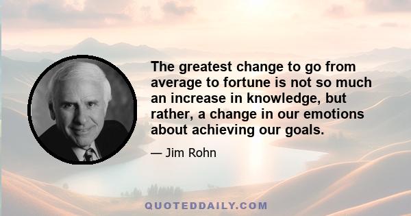 The greatest change to go from average to fortune is not so much an increase in knowledge, but rather, a change in our emotions about achieving our goals.