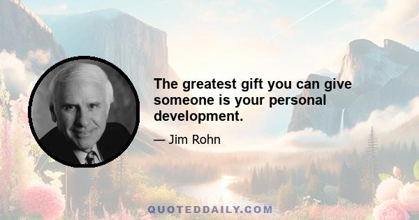 The greatest gift you can give someone is your personal development.