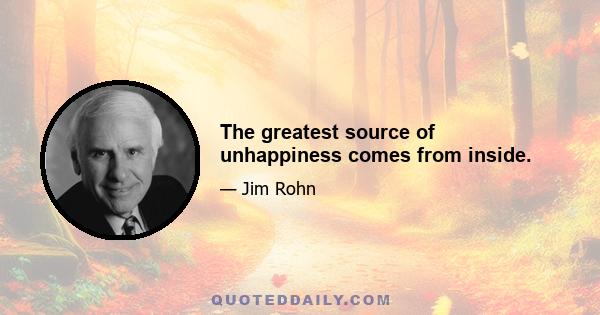 The greatest source of unhappiness comes from inside.