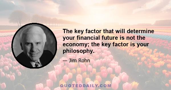 The key factor that will determine your financial future is not the economy; the key factor is your philosophy.