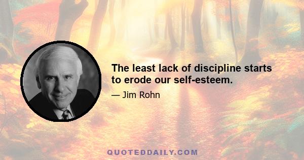 The least lack of discipline starts to erode our self-esteem.