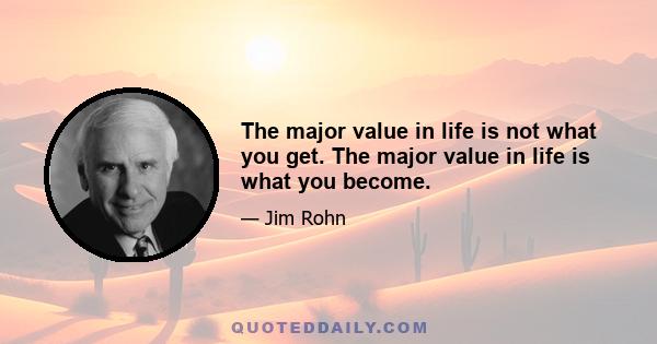 The major value in life is not what you get. The major value in life is what you become.