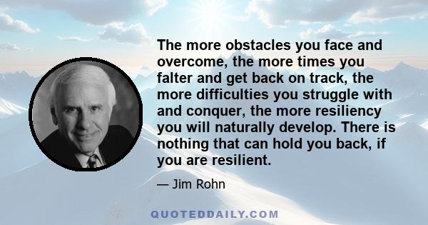 The more obstacles you face and overcome, the more times you falter and get back on track, the more difficulties you struggle with and conquer, the more resiliency you will naturally develop. There is nothing that can