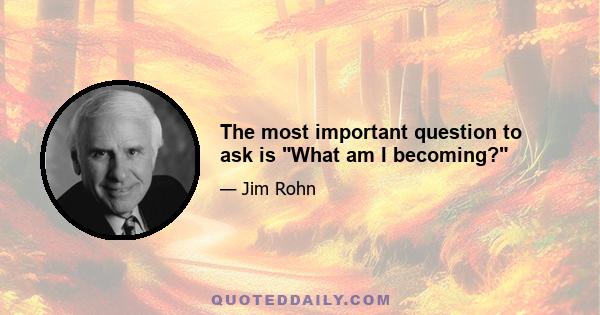 The most important question to ask is What am I becoming?