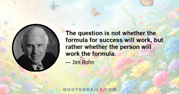 The question is not whether the formula for success will work, but rather whether the person will work the formula.