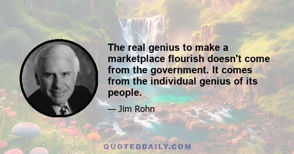 The real genius to make a marketplace flourish doesn't come from the government. It comes from the individual genius of its people.