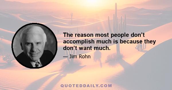 The reason most people don’t accomplish much is because they don’t want much.