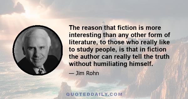 The reason that fiction is more interesting than any other form of literature, to those who really like to study people, is that in fiction the author can really tell the truth without humiliating himself.