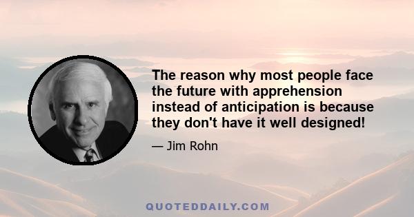 The reason why most people face the future with apprehension instead of anticipation is because they don't have it well designed!