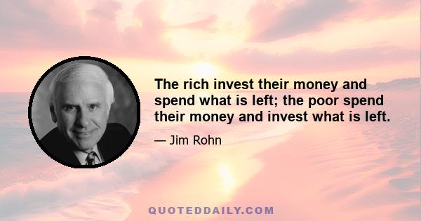 The rich invest their money and spend what is left; the poor spend their money and invest what is left.