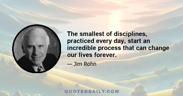 The smallest of disciplines, practiced every day, start an incredible process that can change our lives forever.