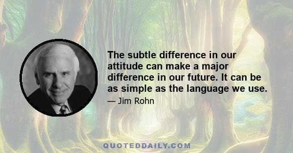 The subtle difference in our attitude can make a major difference in our future. It can be as simple as the language we use.