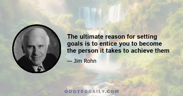 The ultimate reason for setting goals is to entice you to become the person it takes to achieve them