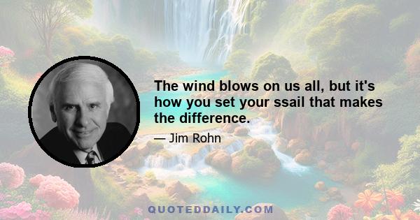 The wind blows on us all, but it's how you set your ssail that makes the difference.