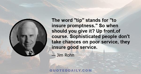 The word tip stands for to insure promptness. So when should you give it? Up front,of course. Sophisticated people don't take chances on poor service, they insure good service.