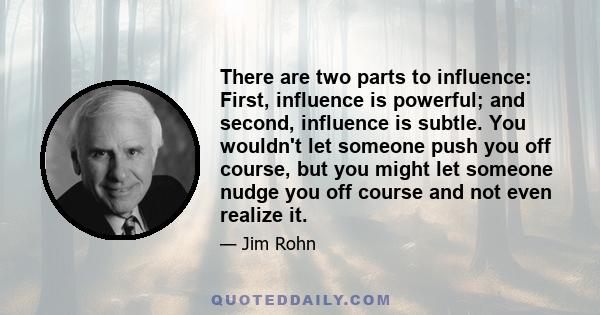 There are two parts to influence: First, influence is powerful; and second, influence is subtle. You wouldn't let someone push you off course, but you might let someone nudge you off course and not even realize it.