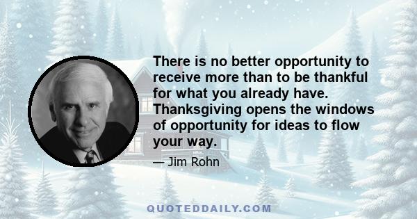 There is no better opportunity to receive more than to be thankful for what you already have. Thanksgiving opens the windows of opportunity for ideas to flow your way.