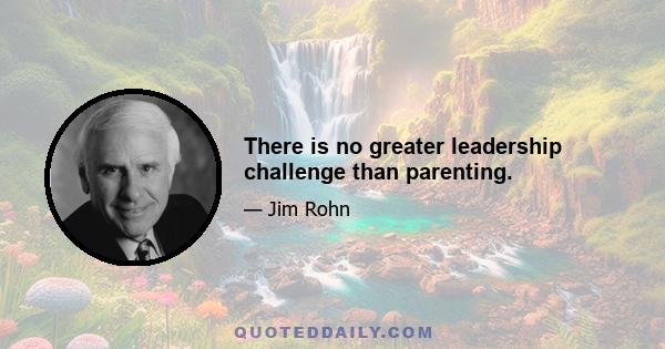 There is no greater leadership challenge than parenting.