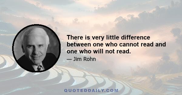 There is very little difference between one who cannot read and one who will not read.