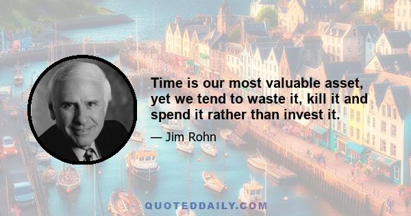 Time is our most valuable asset, yet we tend to waste it, kill it and spend it rather than invest it.