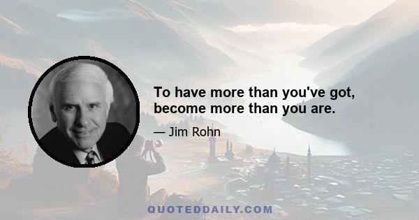 To have more than you've got, become more than you are.