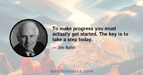 To make progress you must actually get started. The key is to take a step today.