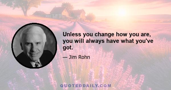 Unless you change how you are, you will always have what you've got.