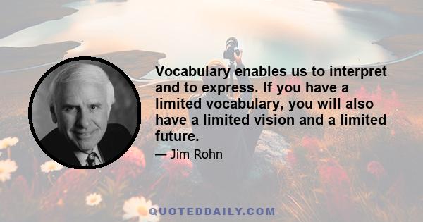 Vocabulary enables us to interpret and to express. If you have a limited vocabulary, you will also have a limited vision and a limited future.