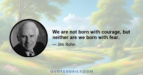 We are not born with courage, but neither are we born with fear.