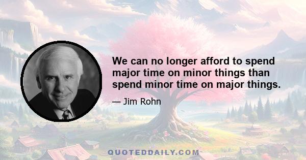 We can no longer afford to spend major time on minor things than spend minor time on major things.