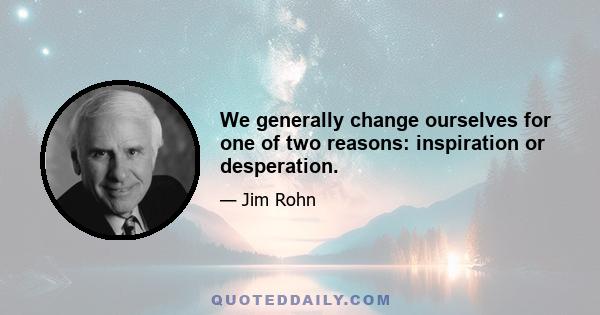 We generally change ourselves for one of two reasons: inspiration or desperation.